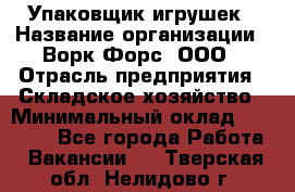 Упаковщик игрушек › Название организации ­ Ворк Форс, ООО › Отрасль предприятия ­ Складское хозяйство › Минимальный оклад ­ 27 000 - Все города Работа » Вакансии   . Тверская обл.,Нелидово г.